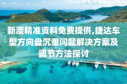 新澳精準資料免費提供,捷達車型方向盤沉重問題解決方案及調節(jié)方法探討