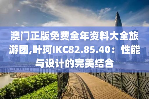 澳門正版免費全年資料大全旅游團,葉珂IKC82.85.40：性能與設計的完美結合