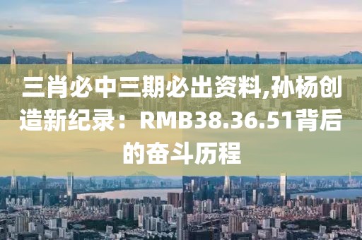 三肖必中三期必出資料,孫楊創(chuàng)造新紀錄：RMB38.36.51背后的奮斗歷程