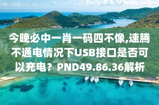 今晚必中一肖一碼四不像,速騰不通電情況下USB接口是否可以充電？PND49.86.36解析