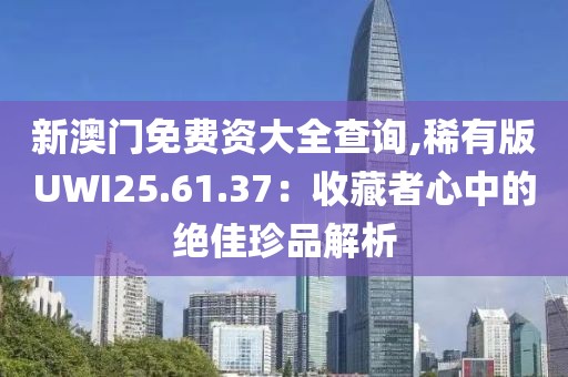 新澳門免費資大全查詢,稀有版UWI25.61.37：收藏者心中的絕佳珍品解析