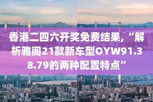 香港二四六開獎(jiǎng)免費(fèi)結(jié)果,“解析雅閣21款新車型OYW91.38.79的兩種配置特點(diǎn)”