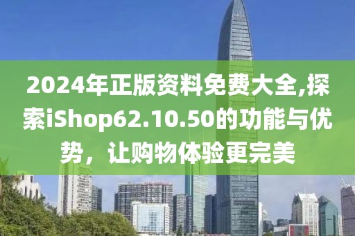 2024年正版資料免費(fèi)大全,探索iShop62.10.50的功能與優(yōu)勢(shì)，讓購(gòu)物體驗(yàn)更完美