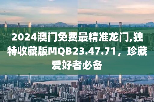 2024澳門免費(fèi)最精準(zhǔn)龍門,獨(dú)特收藏版MQB23.47.71，珍藏愛(ài)好者必備