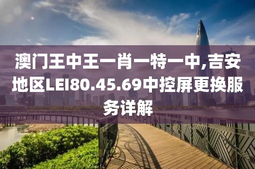 澳門王中王一肖一特一中,吉安地區(qū)LEI80.45.69中控屏更換服務(wù)詳解