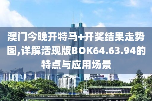 澳門今晚開特馬+開獎結(jié)果走勢圖,詳解活現(xiàn)版BOK64.63.94的特點與應(yīng)用場景