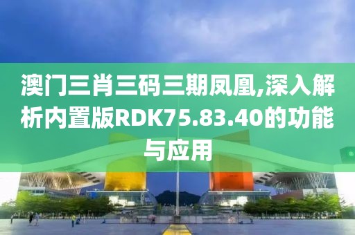 澳門三肖三碼三期鳳凰,深入解析內(nèi)置版RDK75.83.40的功能與應(yīng)用