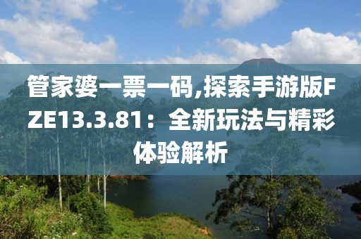 管家婆一票一碼,探索手游版FZE13.3.81：全新玩法與精彩體驗(yàn)解析