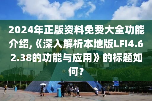 2024年正版資料免費大全功能介紹,《深入解析本地版LFI4.62.38的功能與應(yīng)用》的標(biāo)題如何？