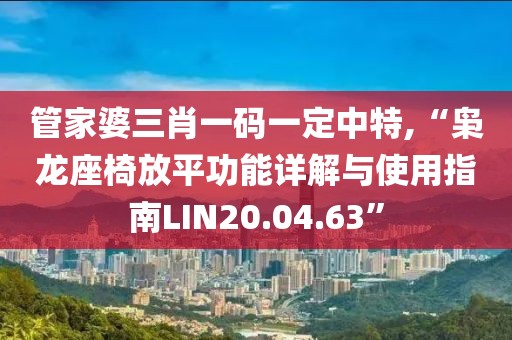 管家婆三肖一碼一定中特,“梟龍座椅放平功能詳解與使用指南LIN20.04.63”