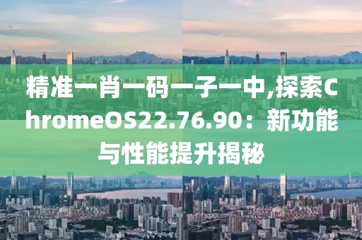 精準(zhǔn)一肖一碼一子一中,探索ChromeOS22.76.90：新功能與性能提升揭秘