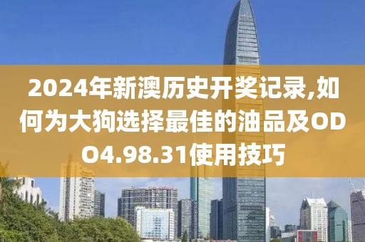 2024年新澳歷史開獎記錄,如何為大狗選擇最佳的油品及ODO4.98.31使用技巧