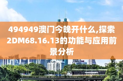 494949澳門今晚開什么,探索2DM68.16.13的功能與應(yīng)用前景分析