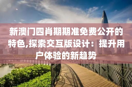 新澳門四肖期期準免費公開的特色,探索交互版設計：提升用戶體驗的新趨勢