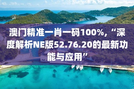 澳門精準一肖一碼100%,“深度解析NE版52.76.20的最新功能與應用”