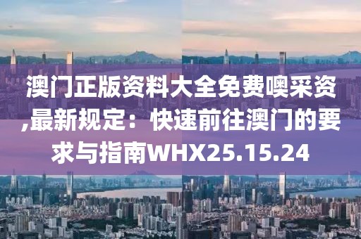 澳門正版資料大全免費(fèi)噢采資,最新規(guī)定：快速前往澳門的要求與指南WHX25.15.24