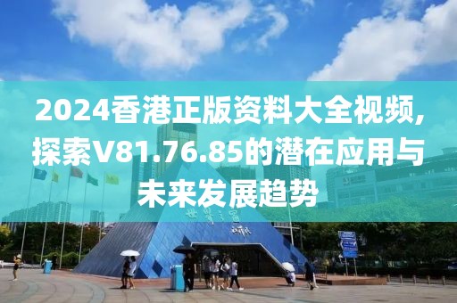 2024香港正版資料大全視頻,探索V81.76.85的潛在應用與未來發(fā)展趨勢