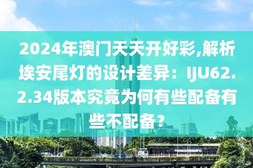 2024年澳門(mén)天天開(kāi)好彩,解析埃安尾燈的設(shè)計(jì)差異：IJU62.2.34版本究竟為何有些配備有些不配備？