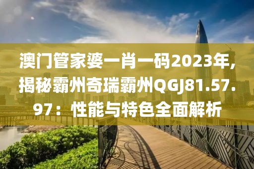 澳門管家婆一肖一碼2023年,揭秘霸州奇瑞霸州QGJ81.57.97：性能與特色全面解析