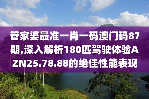 管家婆最準(zhǔn)一肖一碼澳門(mén)碼87期,深入解析180匹駕駛體驗(yàn)AZN25.78.88的絕佳性能表現(xiàn)