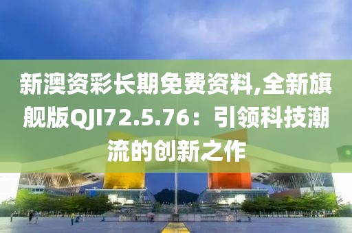 新澳資彩長期免費資料,全新旗艦版QJI72.5.76：引領(lǐng)科技潮流的創(chuàng)新之作