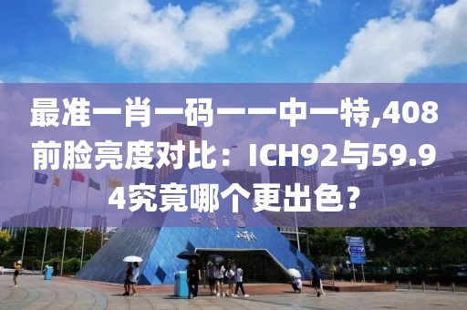 最準一肖一碼一一中一特,408前臉亮度對比：ICH92與59.94究竟哪個更出色？