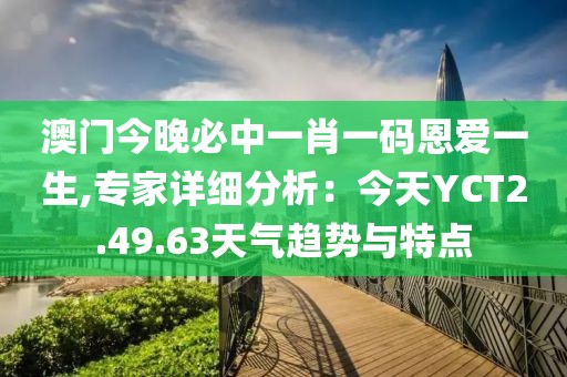 澳門今晚必中一肖一碼恩愛一生,專家詳細分析：今天YCT2.49.63天氣趨勢與特點