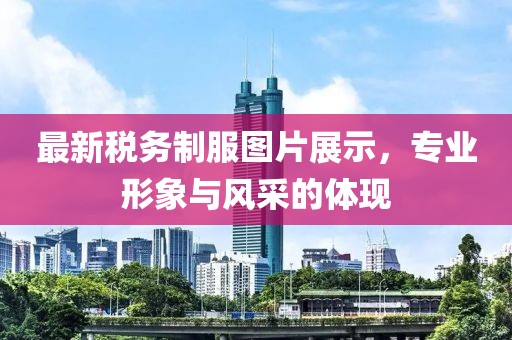 最新稅務制服圖片展示，專業(yè)形象與風采的體現