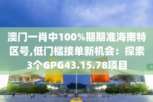 澳門一肖中100%期期準(zhǔn)海南特區(qū)號(hào),低門檻接單新機(jī)會(huì)：探索3個(gè)GPG43.15.78項(xiàng)目