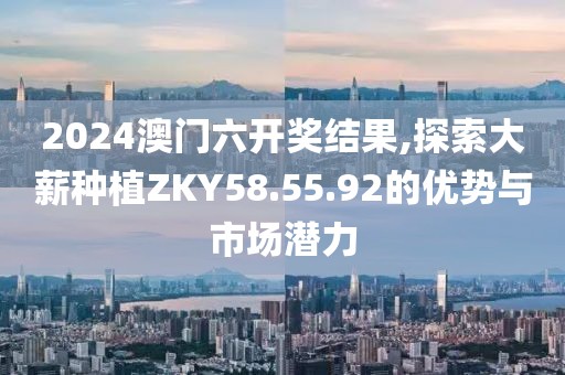 2024澳門六開獎結果,探索大薪種植ZKY58.55.92的優(yōu)勢與市場潛力