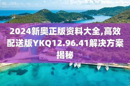 2024新奧正版資料大全,高效配送版YKQ12.96.41解決方案揭秘