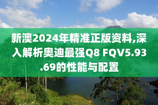 新澳2024年精準正版資料,深入解析奧迪最強Q8 FQV5.93.69的性能與配置