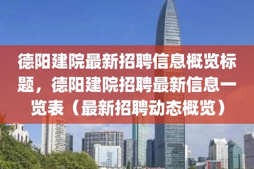 德陽建院最新招聘信息概覽標題，德陽建院招聘最新信息一覽表（最新招聘動態(tài)概覽）