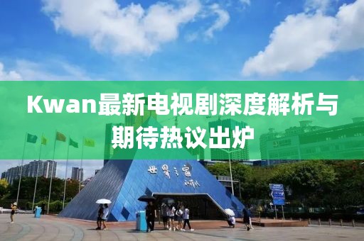 Kwan最新電視劇深度解析與期待熱議出爐