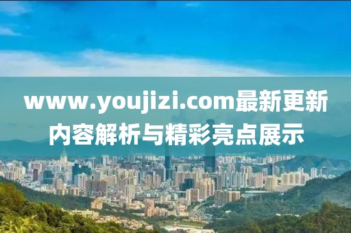 www.youjizi.com最新更新內容解析與精彩亮點展示