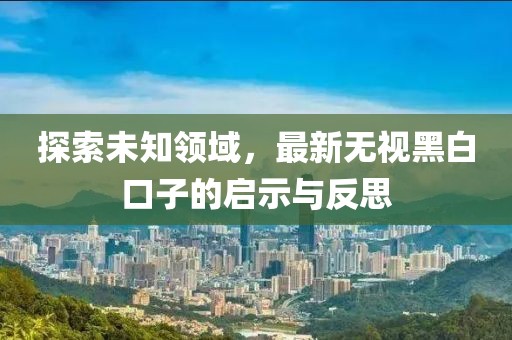 探索未知領(lǐng)域，最新無視黑白口子的啟示與反思