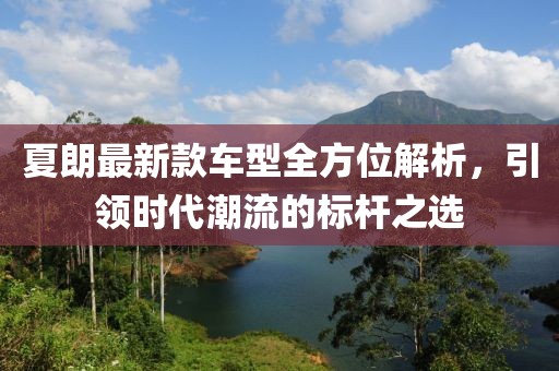 夏朗最新款車型全方位解析，引領(lǐng)時代潮流的標桿之選