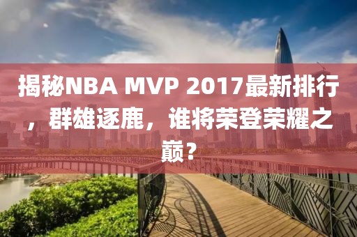 揭秘NBA MVP 2017最新排行，群雄逐鹿，誰將榮登榮耀之巔？