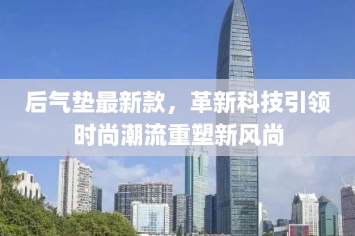 后氣墊最新款，革新科技引領(lǐng)時尚潮流重塑新風尚