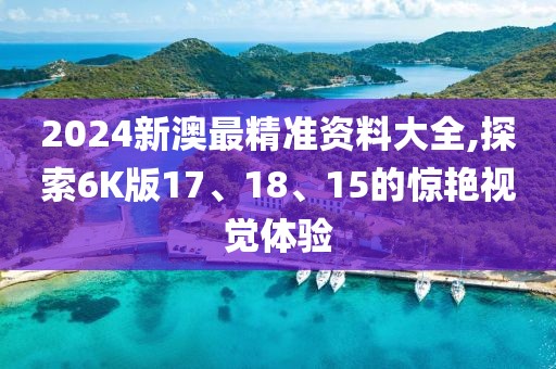 2024新澳最精準(zhǔn)資料大全,探索6K版17、18、15的驚艷視覺體驗