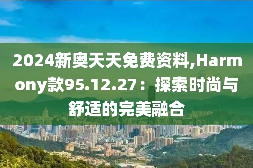 2024新奧天天免費資料,Harmony款95.12.27：探索時尚與舒適的完美融合