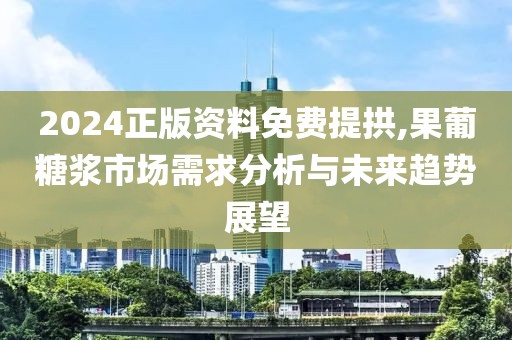 2024正版資料免費(fèi)提拱,果葡糖漿市場需求分析與未來趨勢展望