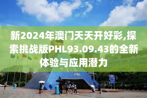 新2024年澳門天天開好彩,探索挑戰(zhàn)版PHL93.09.43的全新體驗(yàn)與應(yīng)用潛力