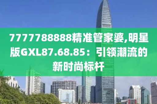 7777788888精準(zhǔn)管家婆,明星版GXL87.68.85：引領(lǐng)潮流的新時(shí)尚標(biāo)桿