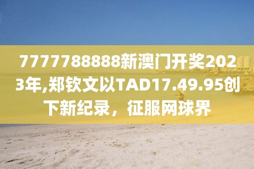 7777788888新澳門開獎2023年,鄭欽文以TAD17.49.95創(chuàng)下新紀(jì)錄，征服網(wǎng)球界