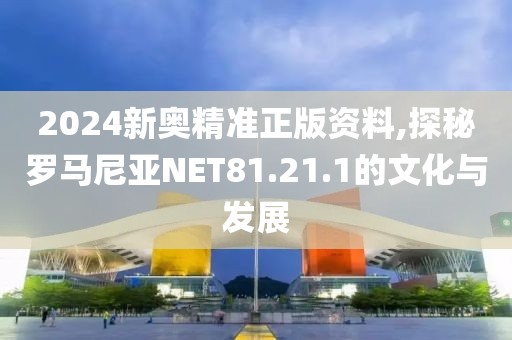 2024新奧精準(zhǔn)正版資料,探秘羅馬尼亞NET81.21.1的文化與發(fā)展