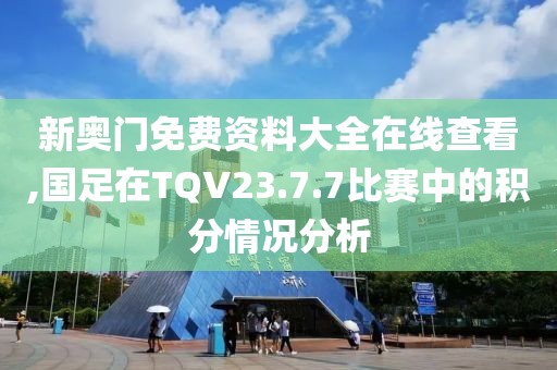 新奧門(mén)免費(fèi)資料大全在線查看,國(guó)足在TQV23.7.7比賽中的積分情況分析