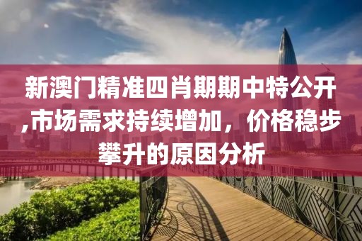 新澳門精準四肖期期中特公開,市場需求持續(xù)增加，價格穩(wěn)步攀升的原因分析