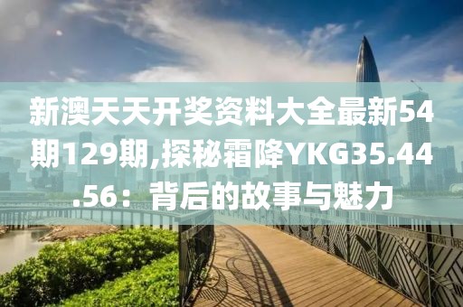 新澳天天開獎資料大全最新54期129期,探秘霜降YKG35.44.56：背后的故事與魅力