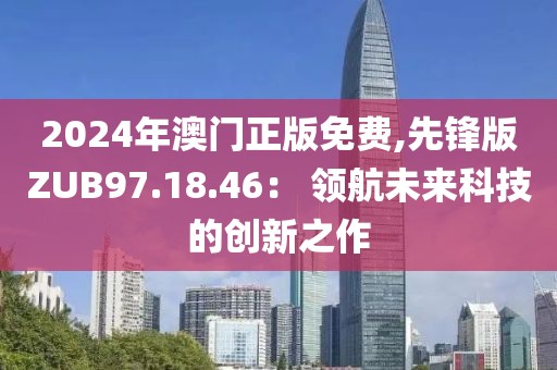 2024年澳門正版免費(fèi),先鋒版ZUB97.18.46： 領(lǐng)航未來科技的創(chuàng)新之作